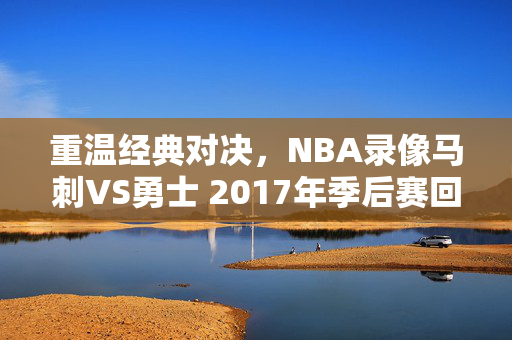重温经典对决，NBA录像马刺VS勇士 2017年季后赛回顾