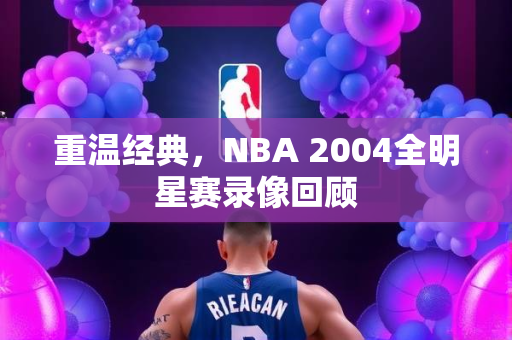 重温经典，NBA 2004全明星赛录像回顾
