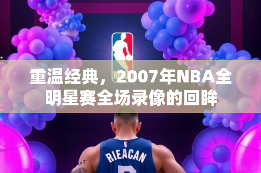 重温经典，2007年NBA全明星赛全场录像的回眸