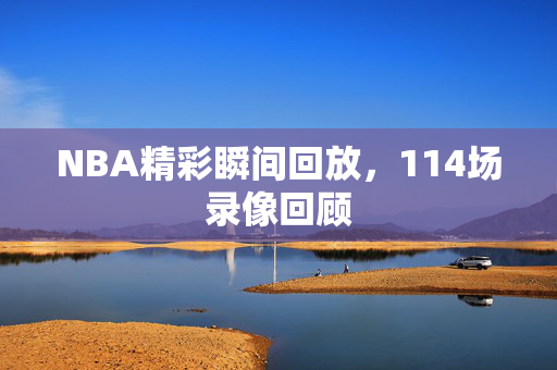 NBA精彩瞬间回放，114场录像回顾