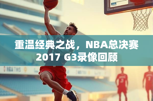 重温经典之战，NBA总决赛2017 G3录像回顾