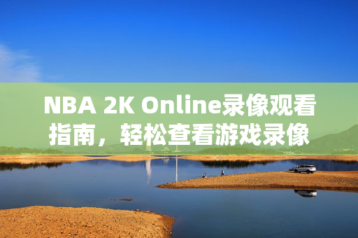 NBA 2K Online录像观看指南，轻松查看游戏录像