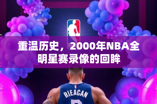重温历史，2000年NBA全明星赛录像的回眸