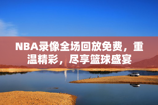 NBA录像全场回放免费，重温精彩，尽享篮球盛宴