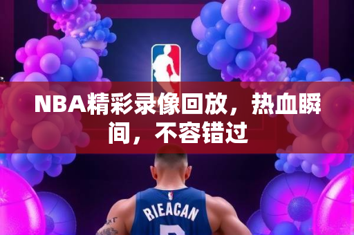 NBA精彩录像回放，热血瞬间，不容错过