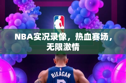 NBA实况录像，热血赛场，无限激情