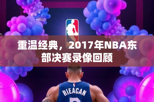 重温经典，2017年NBA东部决赛录像回顾