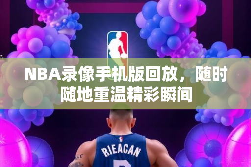 NBA录像手机版回放，随时随地重温精彩瞬间