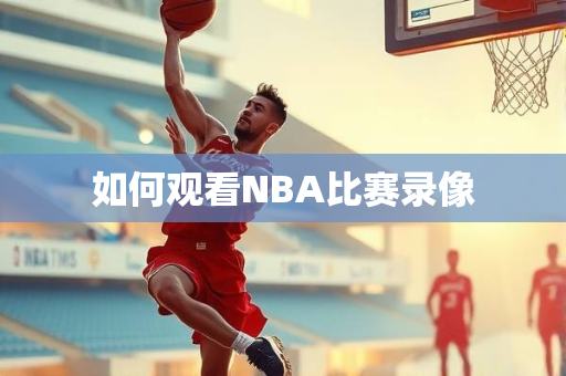 如何观看NBA比赛录像