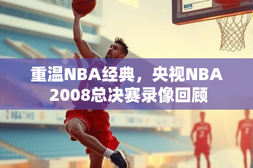 重温NBA经典，央视NBA 2008总决赛录像回顾