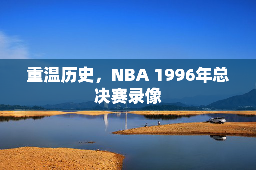 重温历史，NBA 1996年总决赛录像