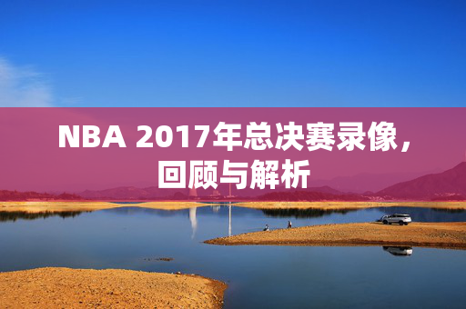 NBA 2017年总决赛录像，回顾与解析
