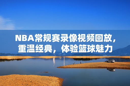 NBA常规赛录像视频回放，重温经典，体验篮球魅力