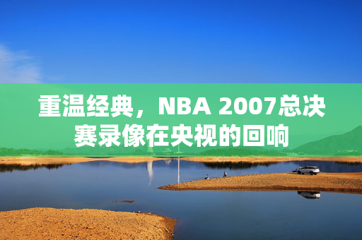 重温经典，NBA 2007总决赛录像在央视的回响