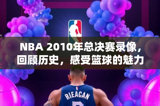 NBA 2010年总决赛录像，回顾历史，感受篮球的魅力