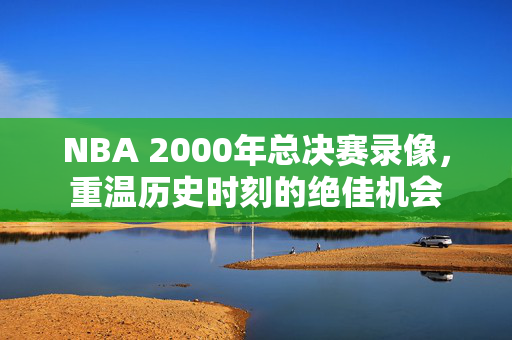 NBA 2000年总决赛录像，重温历史时刻的绝佳机会