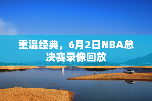 重温经典，6月2日NBA总决赛录像回放
