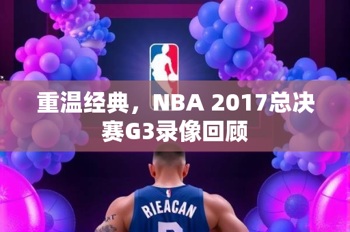 重温经典，NBA 2017总决赛G3录像回顾