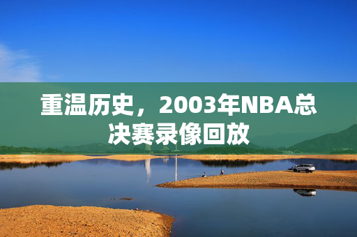 重温历史，2003年NBA总决赛录像回放