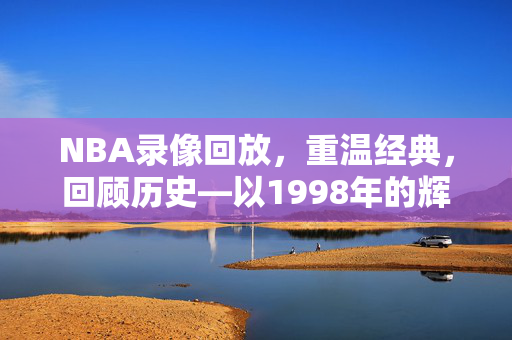 NBA录像回放，重温经典，回顾历史—以1998年的辉煌为例