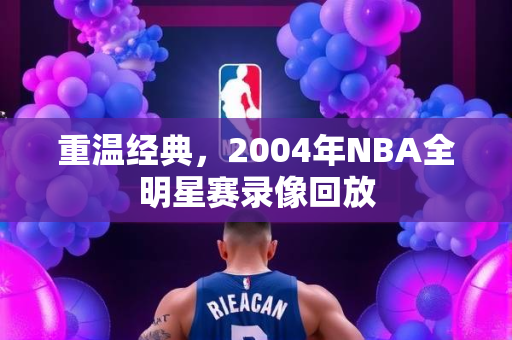 重温经典，2004年NBA全明星赛录像回放