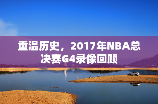 重温历史，2017年NBA总决赛G4录像回顾