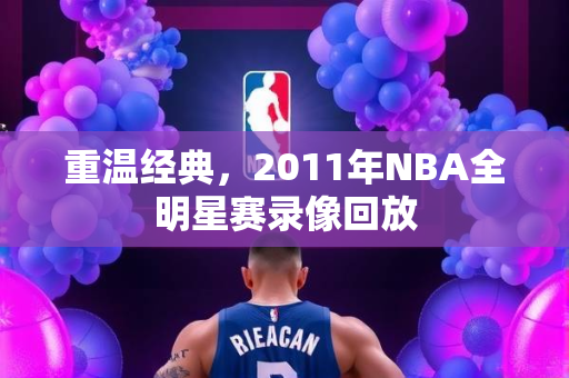 重温经典，2011年NBA全明星赛录像回放