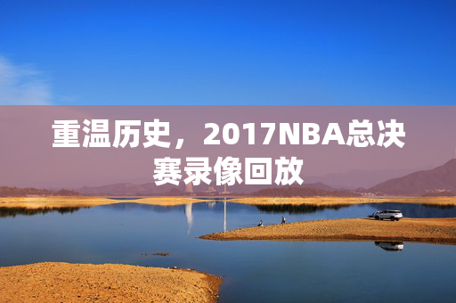 重温历史，2017NBA总决赛录像回放