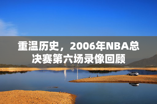 重温历史，2006年NBA总决赛第六场录像回顾
