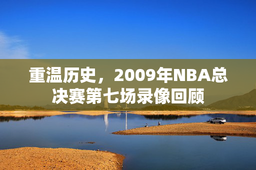重温历史，2009年NBA总决赛第七场录像回顾