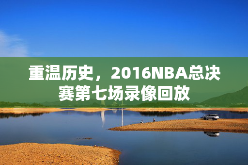 重温历史，2016NBA总决赛第七场录像回放