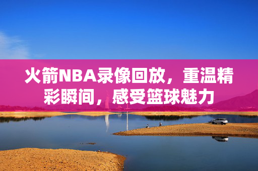 火箭NBA录像回放，重温精彩瞬间，感受篮球魅力