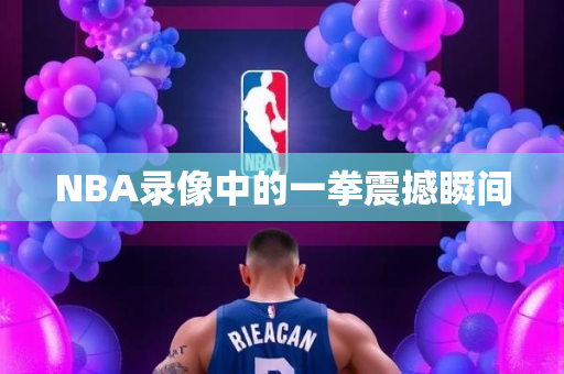 NBA录像中的一拳震撼瞬间