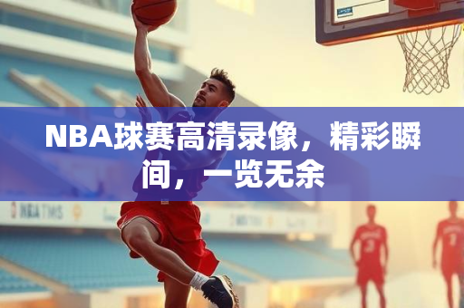 NBA球赛高清录像，精彩瞬间，一览无余