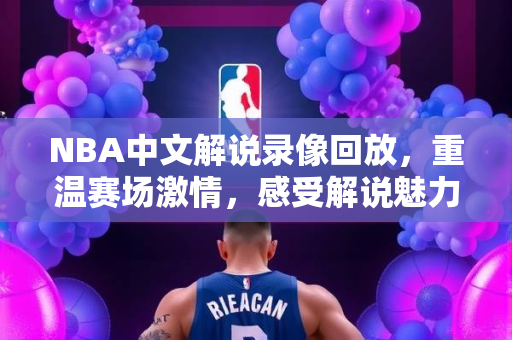 NBA中文解说录像回放，重温赛场激情，感受解说魅力