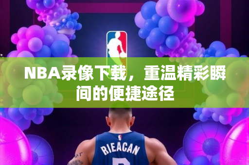 NBA录像下载，重温精彩瞬间的便捷途径