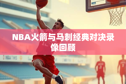 NBA火箭与马刺经典对决录像回顾