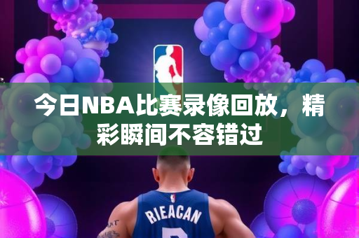 今日NBA比赛录像回放，精彩瞬间不容错过