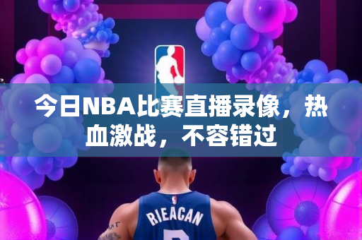 今日NBA比赛直播录像，热血激战，不容错过