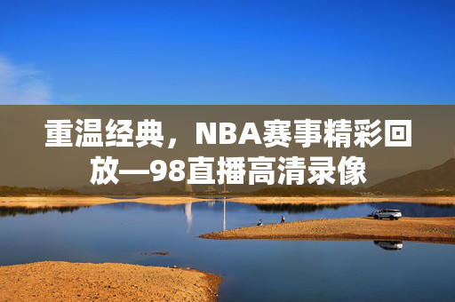 重温经典，NBA赛事精彩回放—98直播高清录像