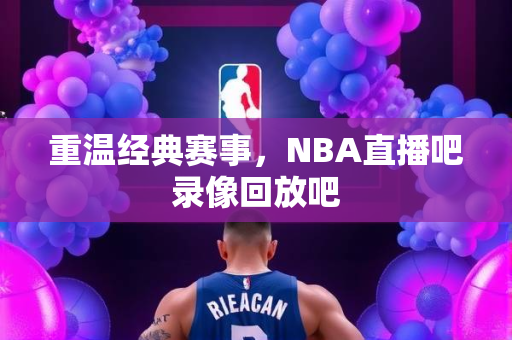重温经典赛事，NBA直播吧录像回放吧