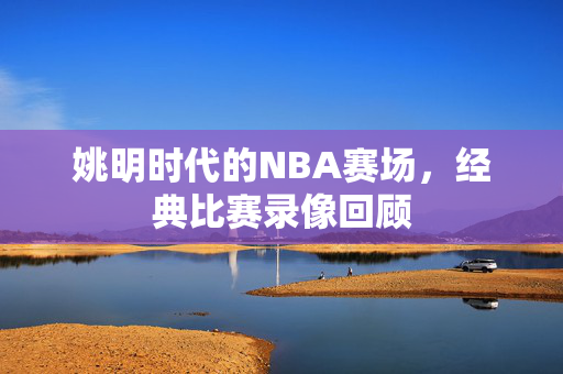 姚明时代的NBA赛场，经典比赛录像回顾