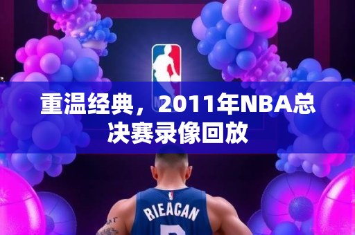 重温经典，2011年NBA总决赛录像回放
