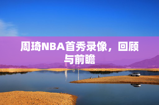 周琦NBA首秀录像，回顾与前瞻
