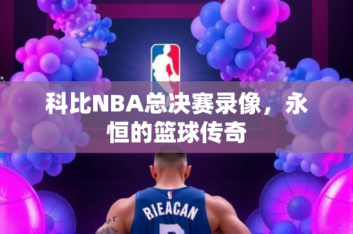 科比NBA总决赛录像，永恒的篮球传奇