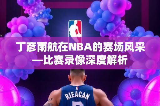 丁彦雨航在NBA的赛场风采—比赛录像深度解析