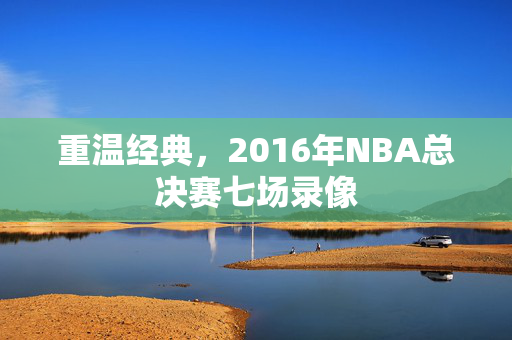 重温经典，2016年NBA总决赛七场录像