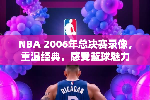 NBA 2006年总决赛录像，重温经典，感受篮球魅力