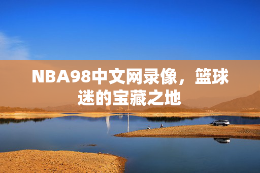 NBA98中文网录像，篮球迷的宝藏之地