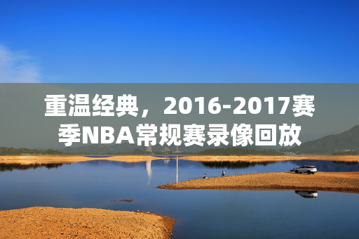 重温经典，2016-2017赛季NBA常规赛录像回放